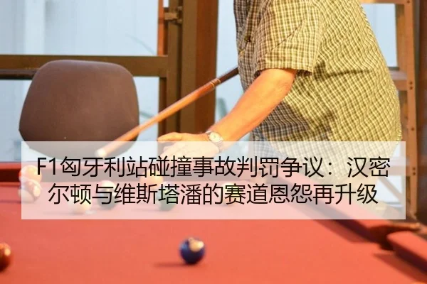 F1匈牙利站碰撞事故判罚争议：汉密尔顿与维斯塔潘的赛道恩怨再升级