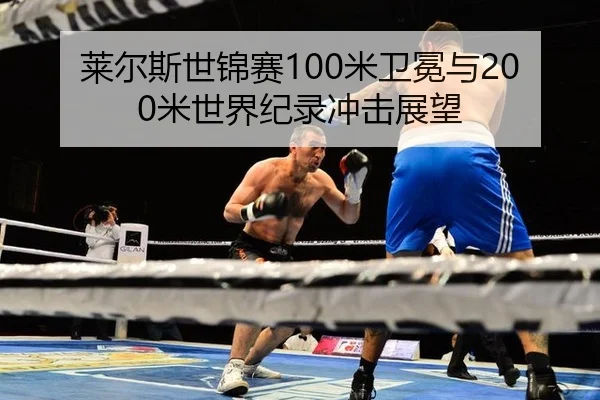 莱尔斯世锦赛100米卫冕与200米世界纪录冲击展望