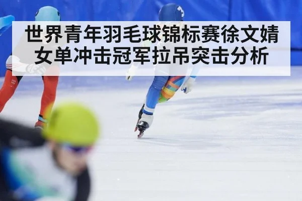 世界青年羽毛球锦标赛徐文婧女单冲击冠军拉吊突击分析