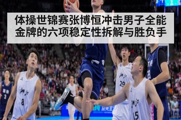体操世锦赛张博恒冲击男子全能金牌的六项稳定性拆解与胜负手